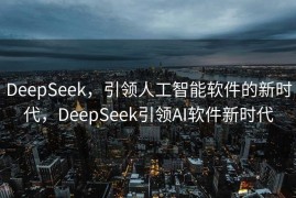 DeepSeek，引领人工智能软件的新时代，DeepSeek引领AI软件新时代