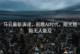 马云最新演讲，前瞻AI时代，眼光格局无人能及