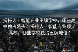 揭秘人工智能专业王牌学校，哪些高校独占鳌头？揭秘人工智能专业顶尖高校，哪些学校独占王牌地位？