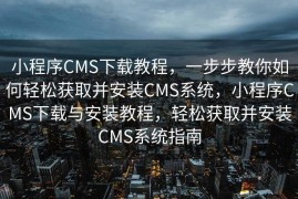 小程序CMS下载教程，一步步教你如何轻松获取并安装CMS系统，小程序CMS下载与安装教程，轻松获取并安装CMS系统指南