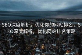 SEO深度解析，优化你的网站排名，SEO深度解析，优化网站排名策略