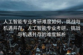 人工智能专业考研难度如何，挑战与机遇并存，人工智能专业考研，挑战与机遇并存的难度解析