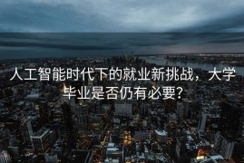 人工智能时代下的就业新挑战，大学毕业是否仍有必要？