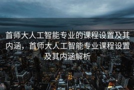 首师大人工智能专业的课程设置及其内涵，首师大人工智能专业课程设置及其内涵解析