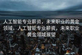 人工智能专业薪资，未来职业的黄金领域，人工智能专业薪资，未来职业黄金领域展望