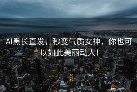 AI黑长直发，秒变气质女神，你也可以如此美丽动人！