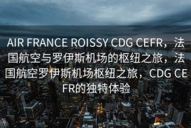 AIR FRANCE ROISSY CDG CEFR，法国航空与罗伊斯机场的枢纽之旅，法国航空罗伊斯机场枢纽之旅，CDG CEFR的独特体验