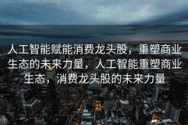 人工智能赋能消费龙头股，重塑商业生态的未来力量，人工智能重塑商业生态，消费龙头股的未来力量