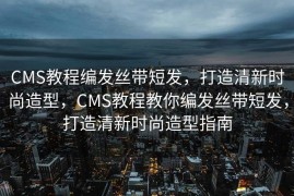 CMS教程编发丝带短发，打造清新时尚造型，CMS教程教你编发丝带短发，打造清新时尚造型指南