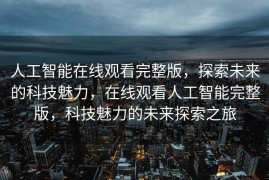 人工智能在线观看完整版，探索未来的科技魅力，在线观看人工智能完整版，科技魅力的未来探索之旅
