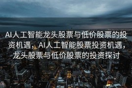 AI人工智能龙头股票与低价股票的投资机遇，AI人工智能股票投资机遇，龙头股票与低价股票的投资探讨