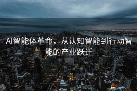 AI智能体革命，从认知智能到行动智能的产业跃迁