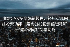 魔盒CMS投票编辑教程，轻松实现网站投票功能，魔盒CMS投票编辑教程，一键实现网站投票功能