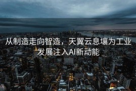 从制造走向智造，天翼云息壤为工业发展注入AI新动能