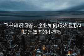 飞书知识问答，企业如何巧妙运用AI提升效率的小样板