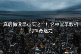 真后悔没早点买这个！名校堂早教机的神奇魅力