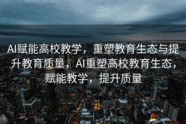 AI赋能高校教学，重塑教育生态与提升教育质量，AI重塑高校教育生态，赋能教学，提升质量