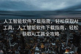 人工智能软件下载指南，轻松获取AI工具，人工智能软件下载指南，轻松获取AI工具全攻略