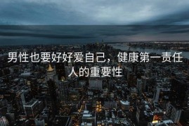 男性也要好好爱自己，健康第一责任人的重要性