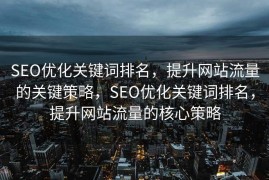 SEO优化关键词排名，提升网站流量的关键策略，SEO优化关键词排名，提升网站流量的核心策略