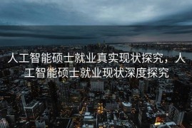 人工智能硕士就业真实现状探究，人工智能硕士就业现状深度探究