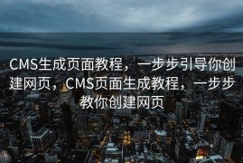 CMS生成页面教程，一步步引导你创建网页，CMS页面生成教程，一步步教你创建网页