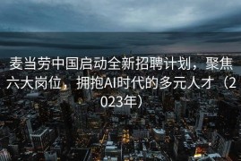 麦当劳中国启动全新招聘计划，聚焦六大岗位，拥抱AI时代的多元人才（2023年）