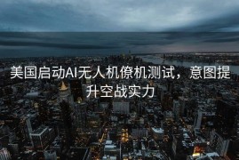 美国启动AI无人机僚机测试，意图提升空战实力