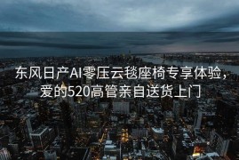 东风日产AI零压云毯座椅专享体验，爱的520高管亲自送货上门
