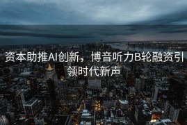资本助推AI创新，博音听力B轮融资引领时代新声