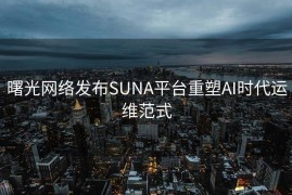 曙光网络发布SUNA平台重塑AI时代运维范式