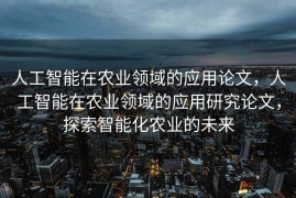 人工智能在农业领域的应用论文，人工智能在农业领域的应用研究论文，探索智能化农业的未来