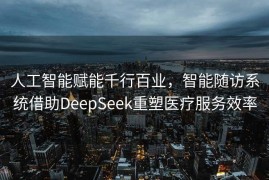 人工智能赋能千行百业，智能随访系统借助DeepSeek重塑医疗服务效率