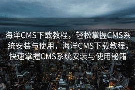 海洋CMS下载教程，轻松掌握CMS系统安装与使用，海洋CMS下载教程，快速掌握CMS系统安装与使用秘籍