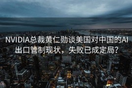 NVIDIA总裁黄仁勋谈美国对中国的AI出口管制现状，失败已成定局？