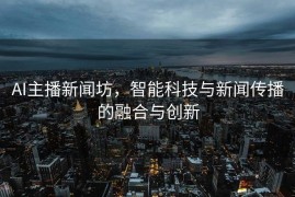 AI主播新闻坊，智能科技与新闻传播的融合与创新