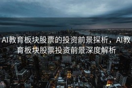 AI教育板块股票的投资前景探析，AI教育板块股票投资前景深度解析