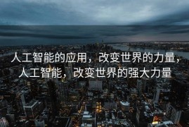 人工智能的应用，改变世界的力量，人工智能，改变世界的强大力量
