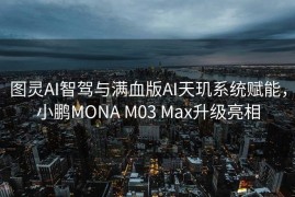 图灵AI智驾与满血版AI天玑系统赋能，小鹏MONA M03 Max升级亮相