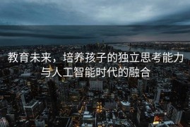 教育未来，培养孩子的独立思考能力与人工智能时代的融合
