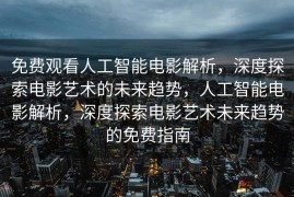 免费观看人工智能电影解析，深度探索电影艺术的未来趋势，人工智能电影解析，深度探索电影艺术未来趋势的免费指南
