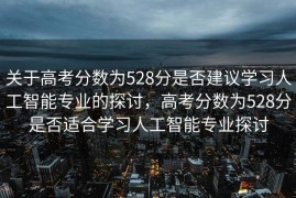 关于高考分数为528分是否建议学习人工智能专业的探讨，高考分数为528分是否适合学习人工智能专业探讨