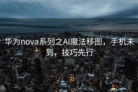 华为nova系列之AI魔法移图，手机未到，技巧先行