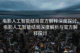 电影人工智能结局官方解释深度探讨，电影人工智能结局深度解析与官方解释探讨