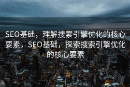 SEO基础，理解搜索引擎优化的核心要素，SEO基础，探索搜索引擎优化的核心要素
