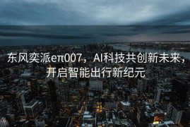 东风奕派eπ007，AI科技共创新未来，开启智能出行新纪元