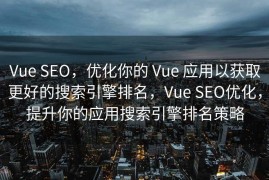 Vue SEO，优化你的 Vue 应用以获取更好的搜索引擎排名，Vue SEO优化，提升你的应用搜索引擎排名策略