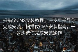 扫描仪CMS安装教程，一步步指导你完成安装，扫描仪CMS安装指南，一步步教你完成安装操作