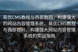 易优CMS教程与西部数码，构建强大的网站内容管理系统，易优CMS教程与西部数码，构建强大网站内容管理系统的实战指南