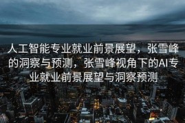 人工智能专业就业前景展望，张雪峰的洞察与预测，张雪峰视角下的AI专业就业前景展望与洞察预测